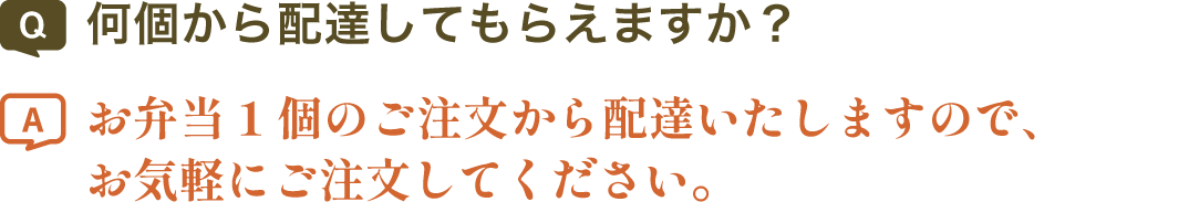 何個から配達してもらえますか？ | お弁当1個のご注文から配達いたしますので、お気軽にご注文してください。