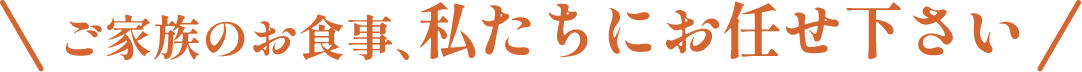 ご家族のお食事、私たちにお任せ下さい